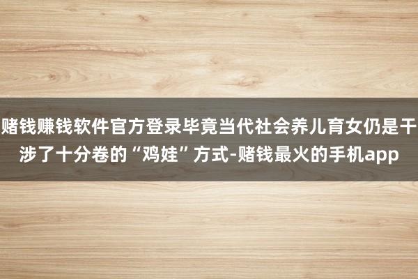 赌钱赚钱软件官方登录毕竟当代社会养儿育女仍是干涉了十分卷的“鸡娃”方式-赌钱最火的手机app