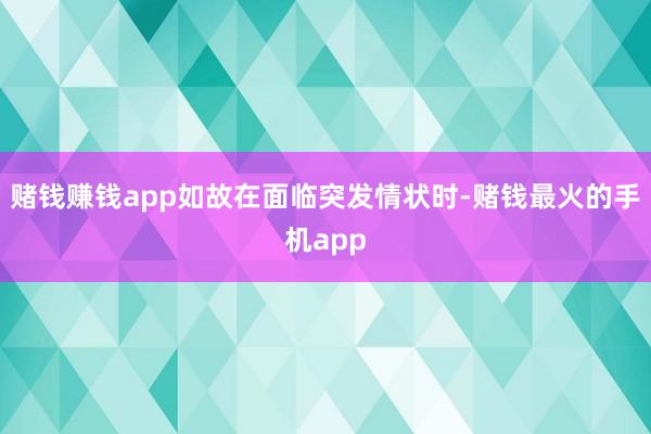 赌钱赚钱app如故在面临突发情状时-赌钱最火的手机app
