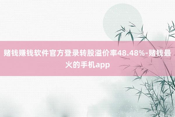 赌钱赚钱软件官方登录转股溢价率48.48%-赌钱最火的手机app