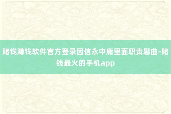 赌钱赚钱软件官方登录因信永中庸里面职责鬈曲-赌钱最火的手机app