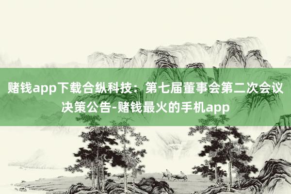 赌钱app下载合纵科技：第七届董事会第二次会议决策公告-赌钱最火的手机app