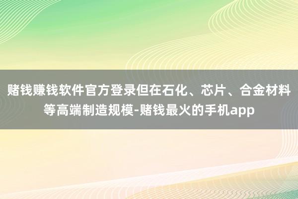 赌钱赚钱软件官方登录但在石化、芯片、合金材料等高端制造规模-赌钱最火的手机app