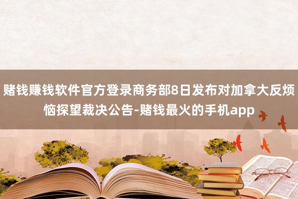 赌钱赚钱软件官方登录商务部8日发布对加拿大反烦恼探望裁决公告-赌钱最火的手机app