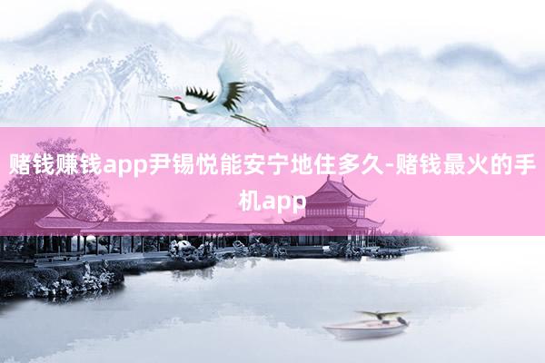 赌钱赚钱app尹锡悦能安宁地住多久-赌钱最火的手机app