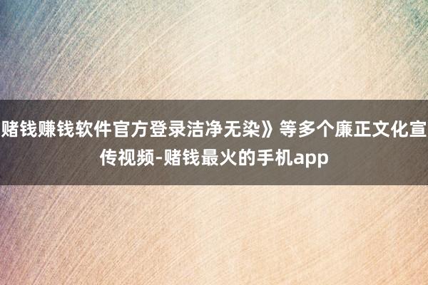 赌钱赚钱软件官方登录洁净无染》等多个廉正文化宣传视频-赌钱最火的手机app