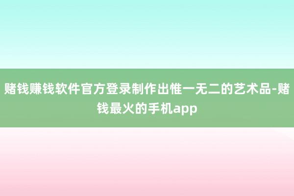 赌钱赚钱软件官方登录制作出惟一无二的艺术品-赌钱最火的手机app