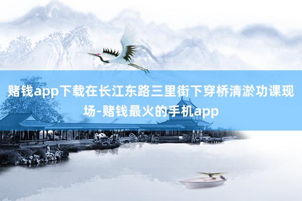 赌钱app下载在长江东路三里街下穿桥清淤功课现场-赌钱最火的手机app