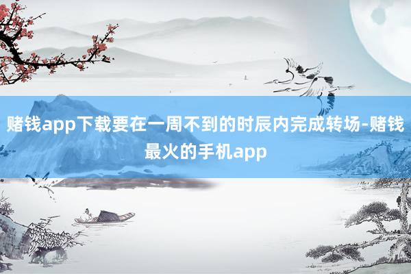 赌钱app下载要在一周不到的时辰内完成转场-赌钱最火的手机app