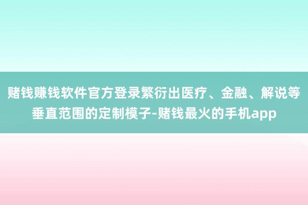 赌钱赚钱软件官方登录繁衍出医疗、金融、解说等垂直范围的定制模子-赌钱最火的手机app