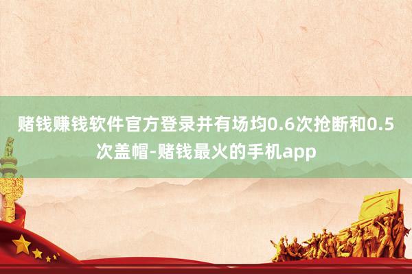 赌钱赚钱软件官方登录并有场均0.6次抢断和0.5次盖帽-赌钱最火的手机app