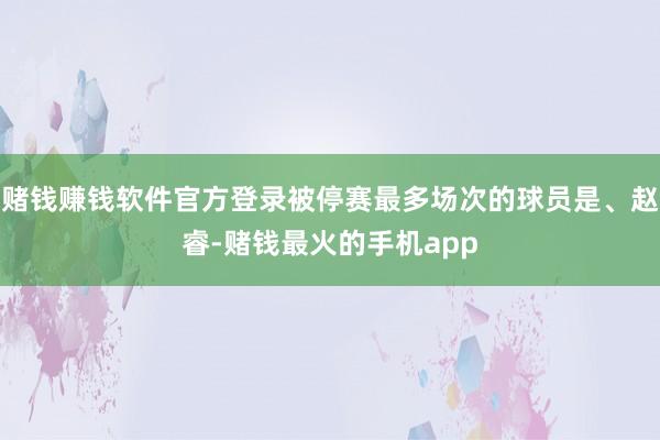 赌钱赚钱软件官方登录被停赛最多场次的球员是、赵睿-赌钱最火的手机app