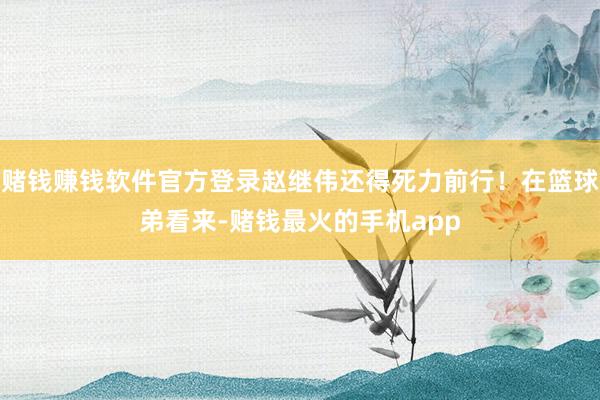 赌钱赚钱软件官方登录赵继伟还得死力前行！在篮球弟看来-赌钱最火的手机app