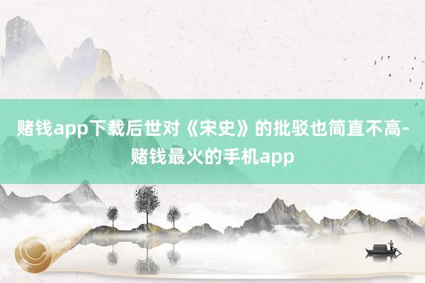 赌钱app下载后世对《宋史》的批驳也简直不高-赌钱最火的手机app