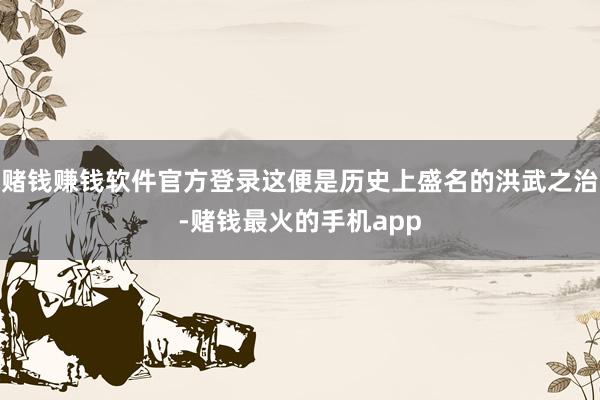 赌钱赚钱软件官方登录这便是历史上盛名的洪武之治-赌钱最火的手机app