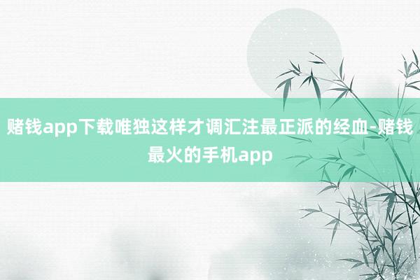 赌钱app下载唯独这样才调汇注最正派的经血-赌钱最火的手机app