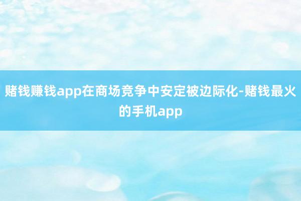赌钱赚钱app在商场竞争中安定被边际化-赌钱最火的手机app