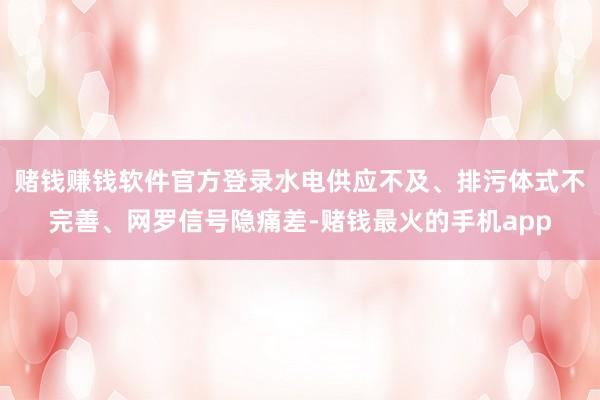 赌钱赚钱软件官方登录水电供应不及、排污体式不完善、网罗信号隐痛差-赌钱最火的手机app