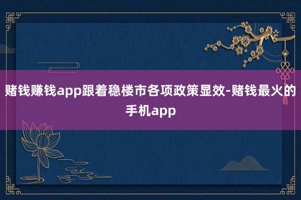 赌钱赚钱app跟着稳楼市各项政策显效-赌钱最火的手机app