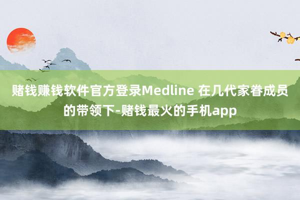 赌钱赚钱软件官方登录Medline 在几代家眷成员的带领下-赌钱最火的手机app