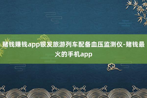 赌钱赚钱app银发旅游列车配备血压监测仪-赌钱最火的手机app