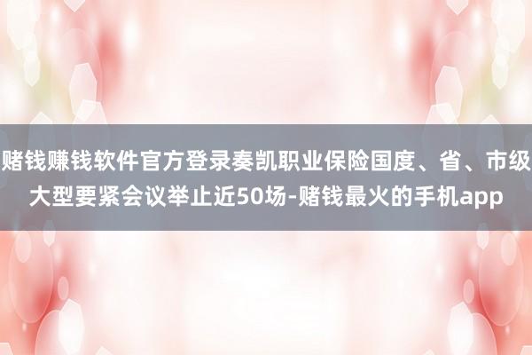 赌钱赚钱软件官方登录奏凯职业保险国度、省、市级大型要紧会议举止近50场-赌钱最火的手机app