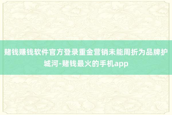 赌钱赚钱软件官方登录　　重金营销未能周折为品牌护城河-赌钱最火的手机app