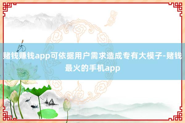 赌钱赚钱app可依据用户需求造成专有大模子-赌钱最火的手机app