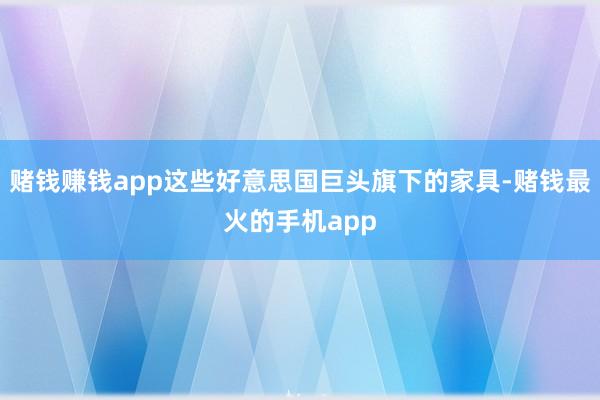 赌钱赚钱app这些好意思国巨头旗下的家具-赌钱最火的手机app
