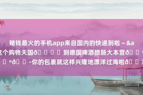 赌钱最火的手机app来自国内的快递到啦～&quot;思思看：从国内这个购物天国🛍️到德国啤酒腊肠大本营🍺🌭你的包裹就这样兴隆地漂洋过海啦🌊        -赌钱最火的手机app