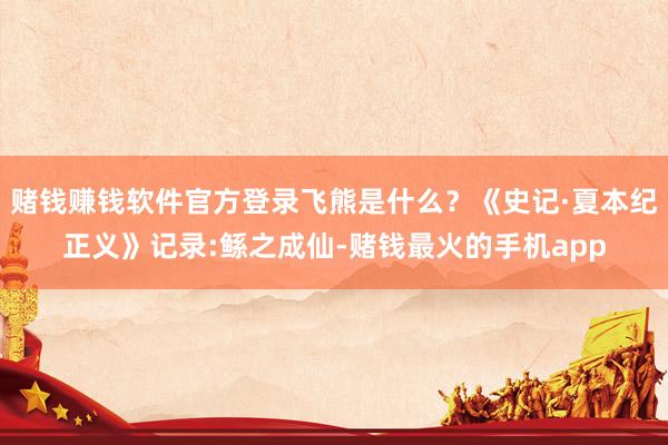 赌钱赚钱软件官方登录飞熊是什么？《史记·夏本纪正义》记录:鲧之成仙-赌钱最火的手机app