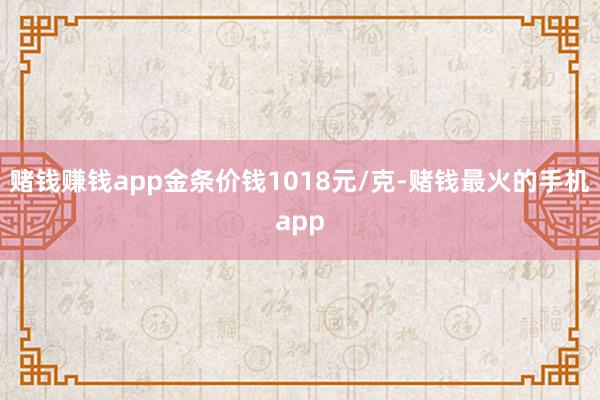 赌钱赚钱app金条价钱1018元/克-赌钱最火的手机app