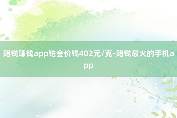 赌钱赚钱app铂金价钱402元/克-赌钱最火的手机app