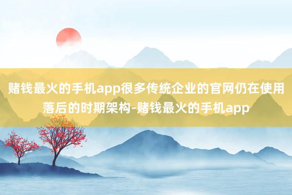 赌钱最火的手机app很多传统企业的官网仍在使用落后的时期架构-赌钱最火的手机app