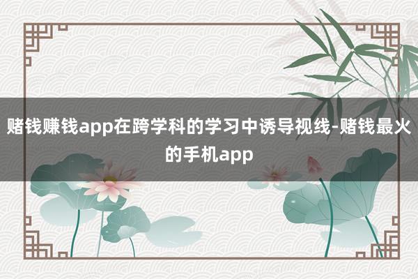 赌钱赚钱app在跨学科的学习中诱导视线-赌钱最火的手机app