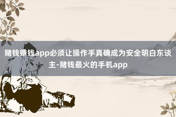 赌钱赚钱app必须让操作手真确成为安全明白东谈主-赌钱最火的手机app