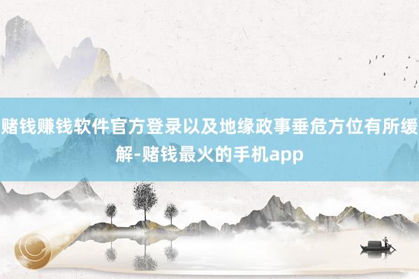 赌钱赚钱软件官方登录以及地缘政事垂危方位有所缓解-赌钱最火的手机app