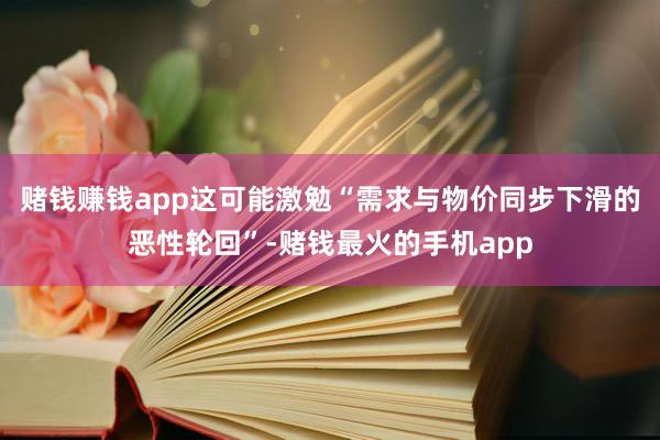 赌钱赚钱app这可能激勉“需求与物价同步下滑的恶性轮回”-赌钱最火的手机app
