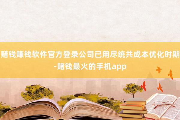 赌钱赚钱软件官方登录公司已用尽统共成本优化时期-赌钱最火的手机app