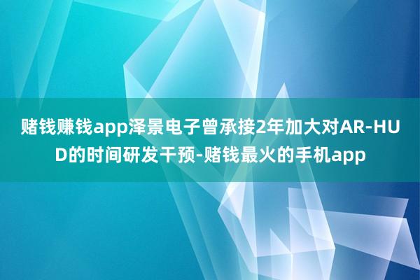 赌钱赚钱app泽景电子曾承接2年加大对AR-HUD的时间研发干预-赌钱最火的手机app