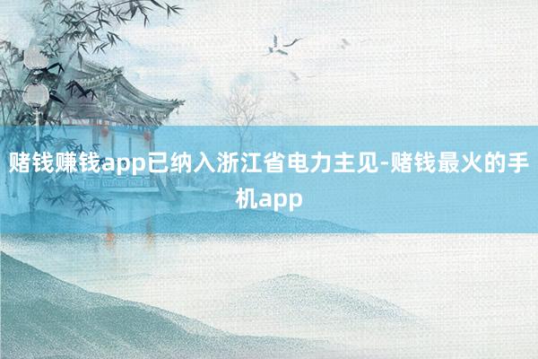 赌钱赚钱app已纳入浙江省电力主见-赌钱最火的手机app