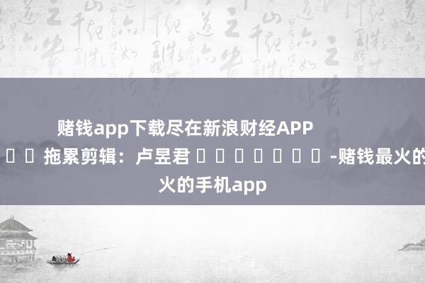 赌钱app下载尽在新浪财经APP            						拖累剪辑：卢昱君 							-赌钱最火的手机app