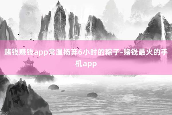 赌钱赚钱app常温扬弃6小时的粽子-赌钱最火的手机app
