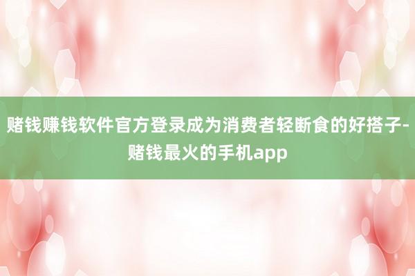 赌钱赚钱软件官方登录成为消费者轻断食的好搭子-赌钱最火的手机app