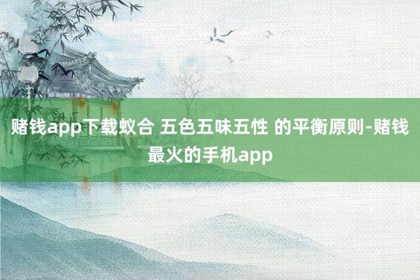 赌钱app下载蚁合 五色五味五性 的平衡原则-赌钱最火的手机app