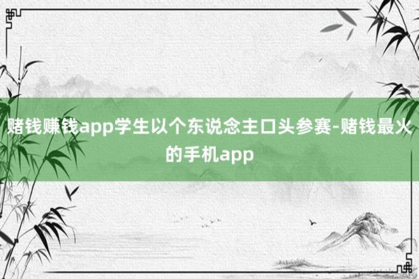 赌钱赚钱app学生以个东说念主口头参赛-赌钱最火的手机app
