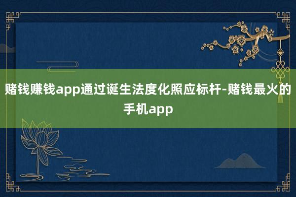 赌钱赚钱app通过诞生法度化照应标杆-赌钱最火的手机app