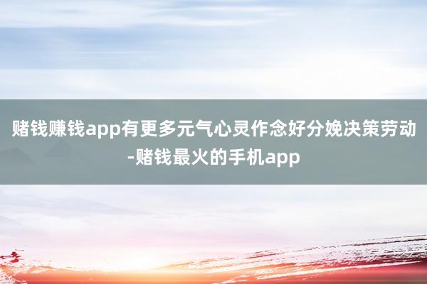 赌钱赚钱app有更多元气心灵作念好分娩决策劳动-赌钱最火的手机app