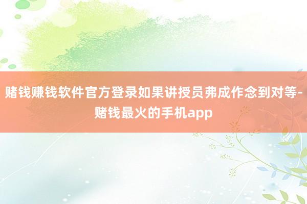 赌钱赚钱软件官方登录如果讲授员弗成作念到对等-赌钱最火的手机app
