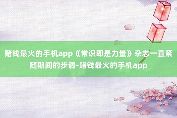 赌钱最火的手机app《常识即是力量》杂志一直紧随期间的步调-赌钱最火的手机app