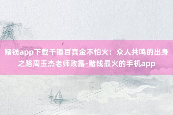 赌钱app下载千锤百真金不怕火：众人共鸣的出身之路周玉杰老师败露-赌钱最火的手机app
